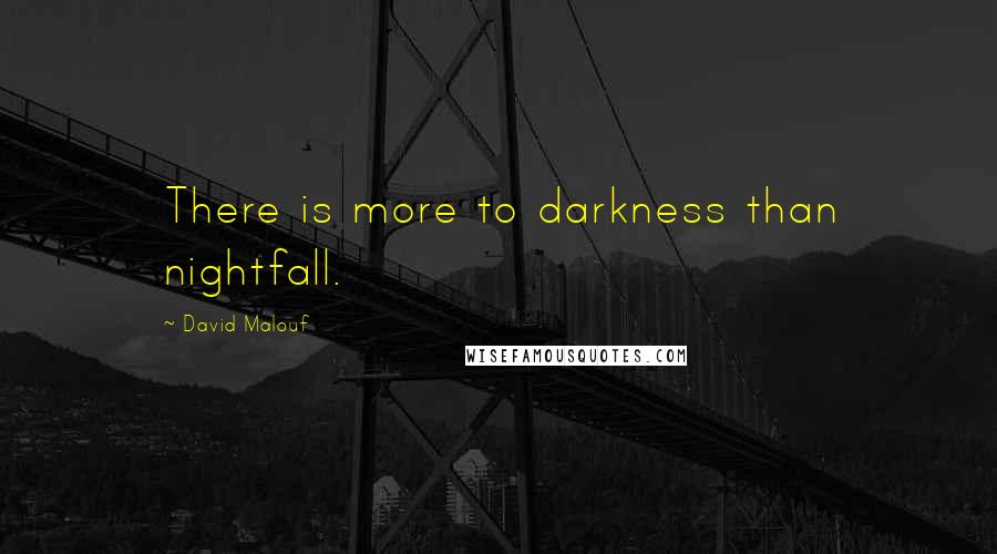 David Malouf Quotes: There is more to darkness than nightfall.