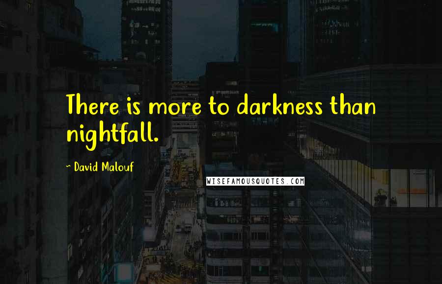 David Malouf Quotes: There is more to darkness than nightfall.