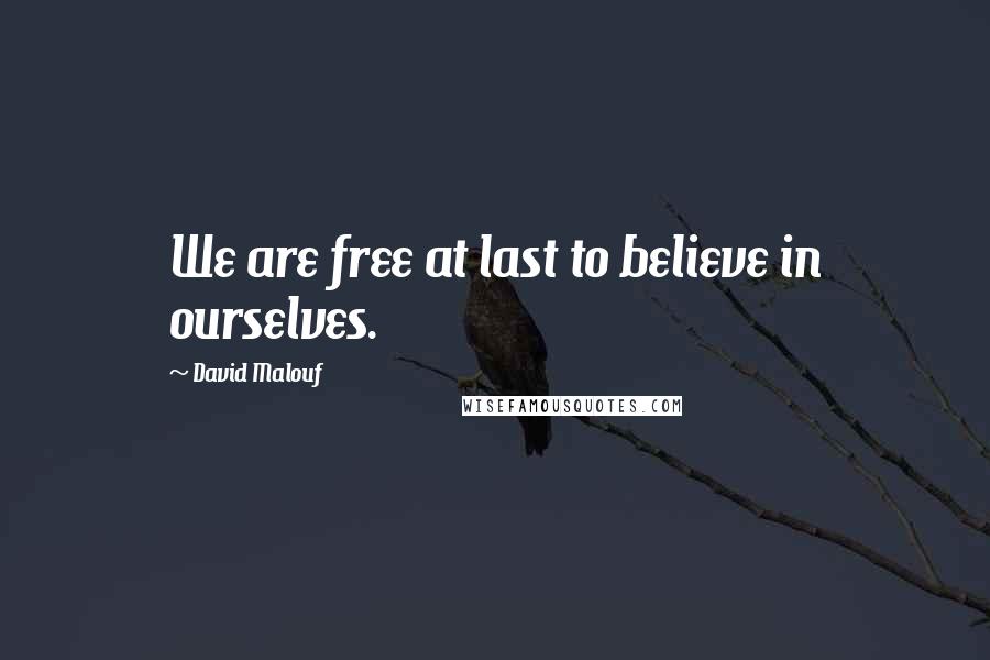 David Malouf Quotes: We are free at last to believe in ourselves.