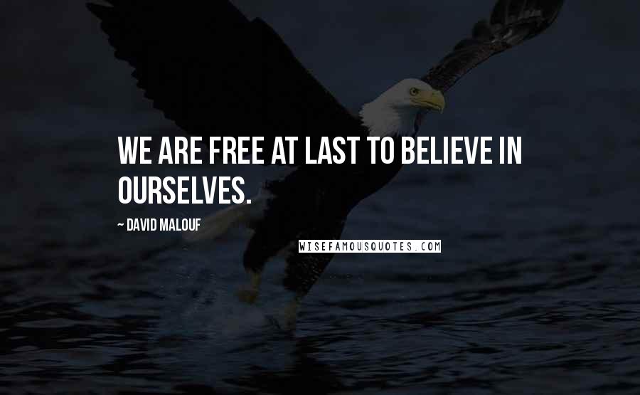 David Malouf Quotes: We are free at last to believe in ourselves.
