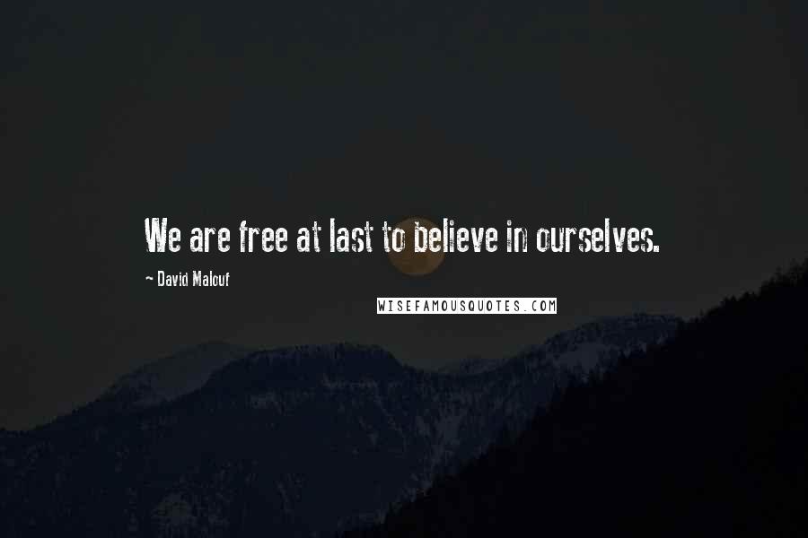 David Malouf Quotes: We are free at last to believe in ourselves.