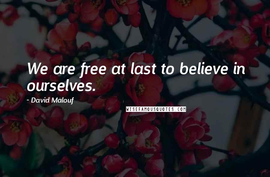 David Malouf Quotes: We are free at last to believe in ourselves.