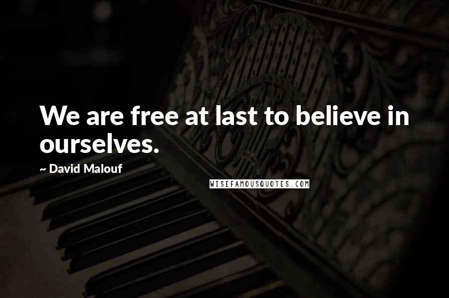 David Malouf Quotes: We are free at last to believe in ourselves.