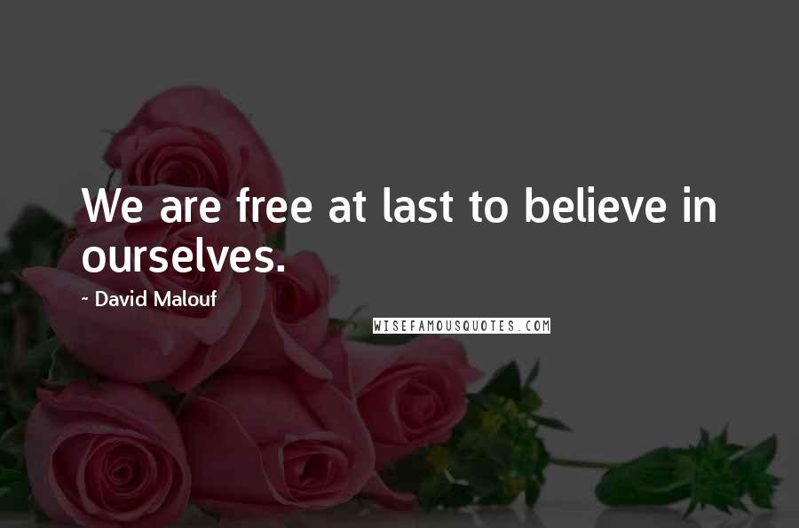 David Malouf Quotes: We are free at last to believe in ourselves.