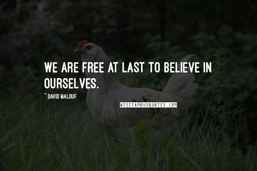 David Malouf Quotes: We are free at last to believe in ourselves.