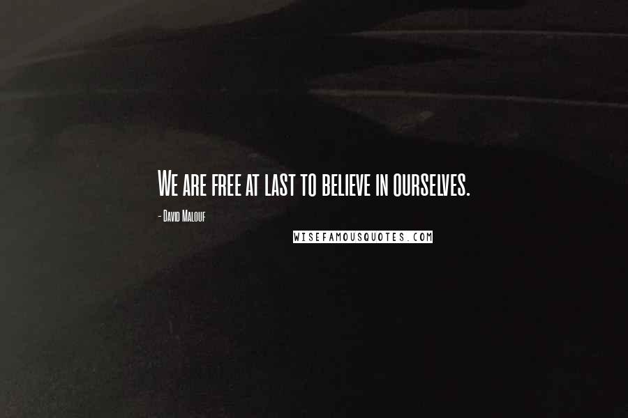David Malouf Quotes: We are free at last to believe in ourselves.
