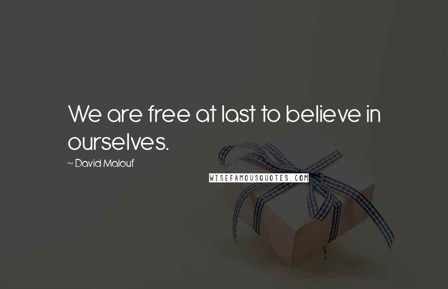 David Malouf Quotes: We are free at last to believe in ourselves.