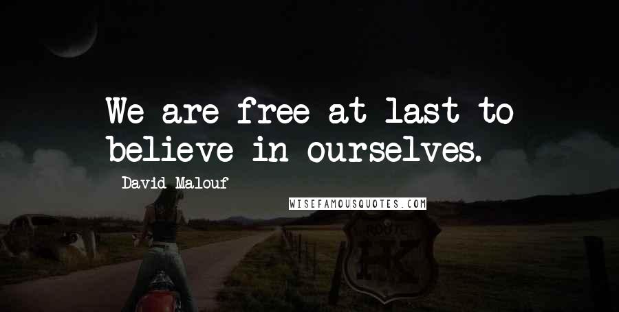 David Malouf Quotes: We are free at last to believe in ourselves.
