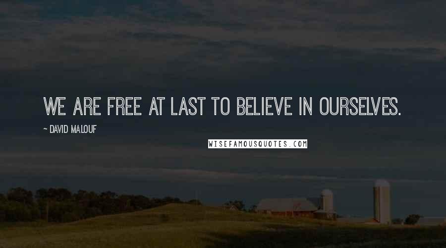 David Malouf Quotes: We are free at last to believe in ourselves.