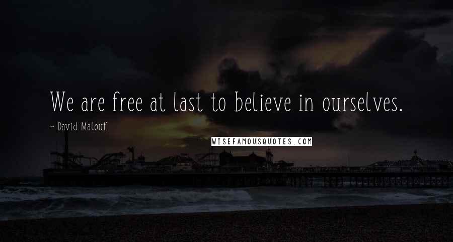 David Malouf Quotes: We are free at last to believe in ourselves.