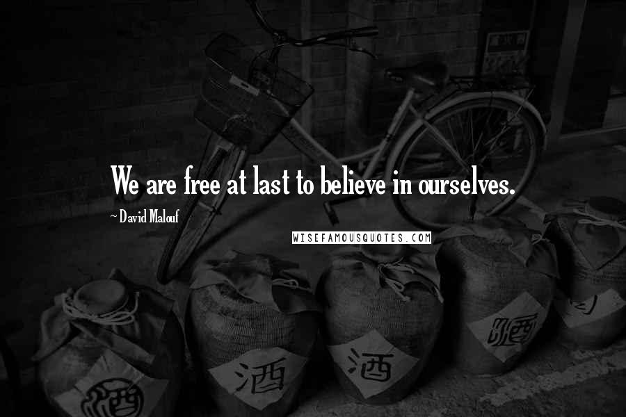 David Malouf Quotes: We are free at last to believe in ourselves.