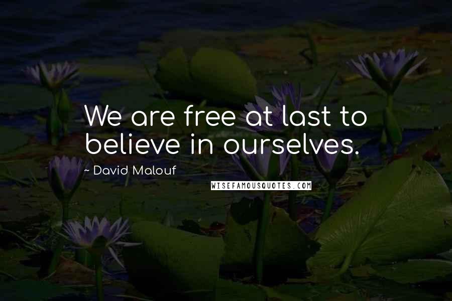 David Malouf Quotes: We are free at last to believe in ourselves.
