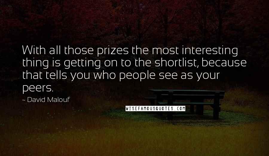 David Malouf Quotes: With all those prizes the most interesting thing is getting on to the shortlist, because that tells you who people see as your peers.