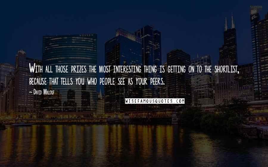 David Malouf Quotes: With all those prizes the most interesting thing is getting on to the shortlist, because that tells you who people see as your peers.