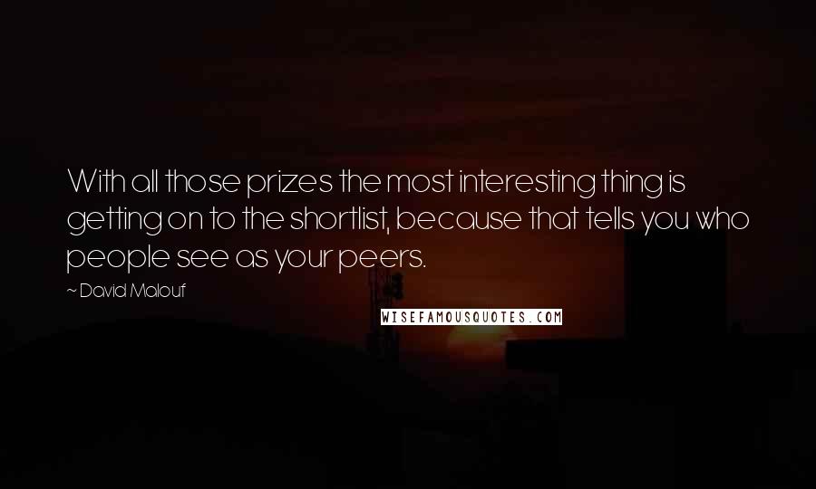 David Malouf Quotes: With all those prizes the most interesting thing is getting on to the shortlist, because that tells you who people see as your peers.
