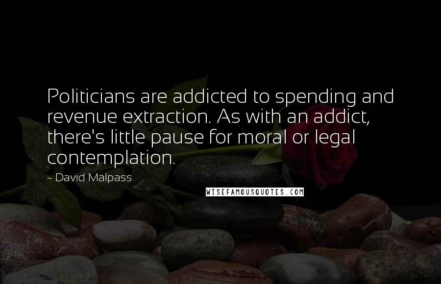 David Malpass Quotes: Politicians are addicted to spending and revenue extraction. As with an addict, there's little pause for moral or legal contemplation.