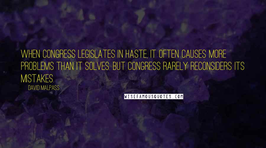 David Malpass Quotes: When Congress legislates in haste, it often causes more problems than it solves. But Congress rarely reconsiders its mistakes.