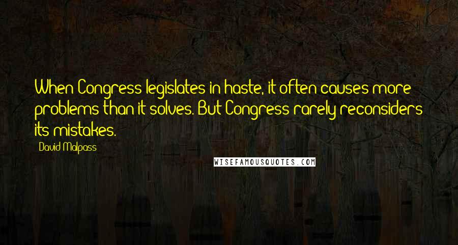 David Malpass Quotes: When Congress legislates in haste, it often causes more problems than it solves. But Congress rarely reconsiders its mistakes.