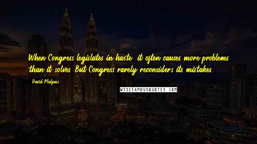 David Malpass Quotes: When Congress legislates in haste, it often causes more problems than it solves. But Congress rarely reconsiders its mistakes.