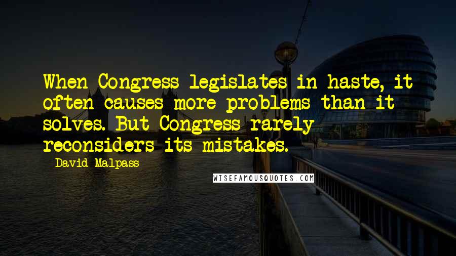 David Malpass Quotes: When Congress legislates in haste, it often causes more problems than it solves. But Congress rarely reconsiders its mistakes.