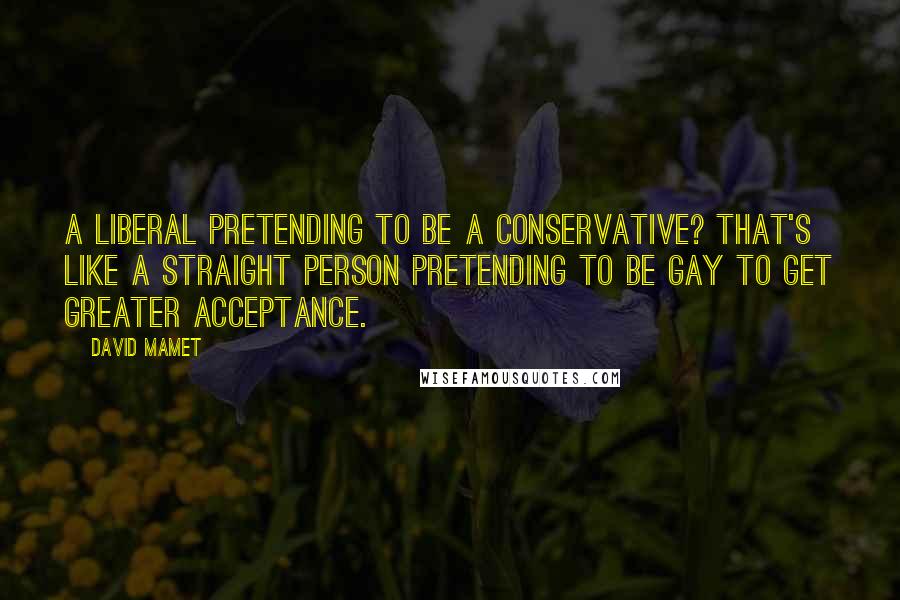 David Mamet Quotes: A liberal pretending to be a conservative? That's like a straight person pretending to be gay to get greater acceptance.