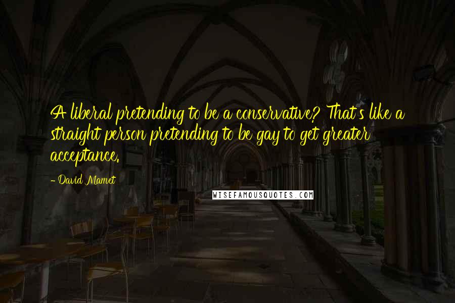 David Mamet Quotes: A liberal pretending to be a conservative? That's like a straight person pretending to be gay to get greater acceptance.