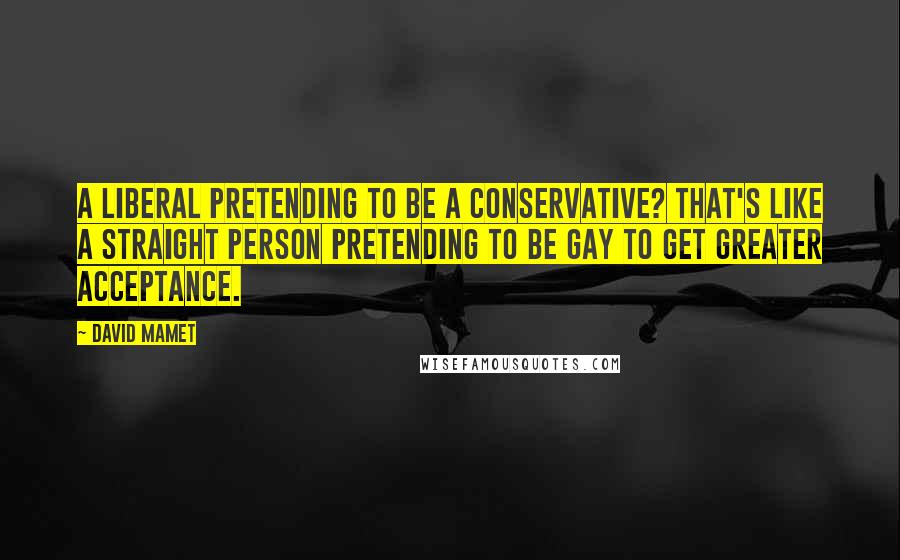David Mamet Quotes: A liberal pretending to be a conservative? That's like a straight person pretending to be gay to get greater acceptance.