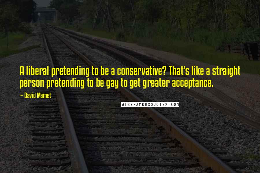 David Mamet Quotes: A liberal pretending to be a conservative? That's like a straight person pretending to be gay to get greater acceptance.