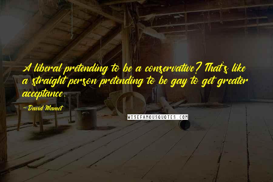 David Mamet Quotes: A liberal pretending to be a conservative? That's like a straight person pretending to be gay to get greater acceptance.