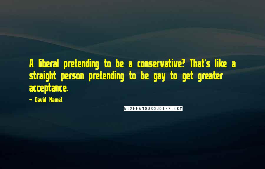 David Mamet Quotes: A liberal pretending to be a conservative? That's like a straight person pretending to be gay to get greater acceptance.