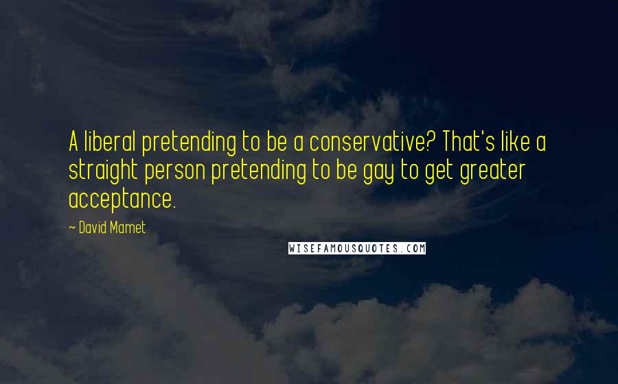 David Mamet Quotes: A liberal pretending to be a conservative? That's like a straight person pretending to be gay to get greater acceptance.