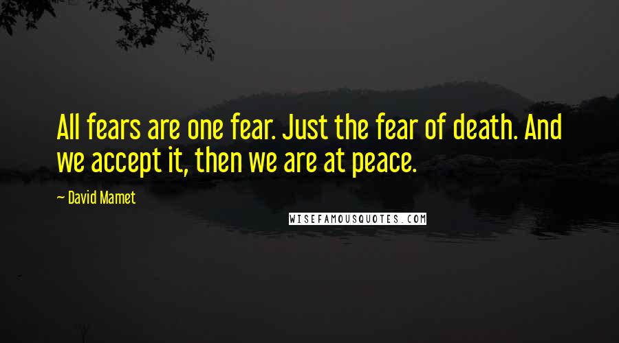 David Mamet Quotes: All fears are one fear. Just the fear of death. And we accept it, then we are at peace.