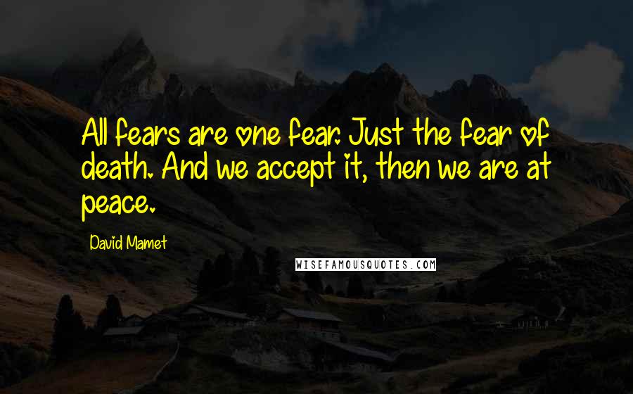 David Mamet Quotes: All fears are one fear. Just the fear of death. And we accept it, then we are at peace.