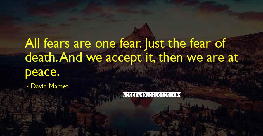 David Mamet Quotes: All fears are one fear. Just the fear of death. And we accept it, then we are at peace.