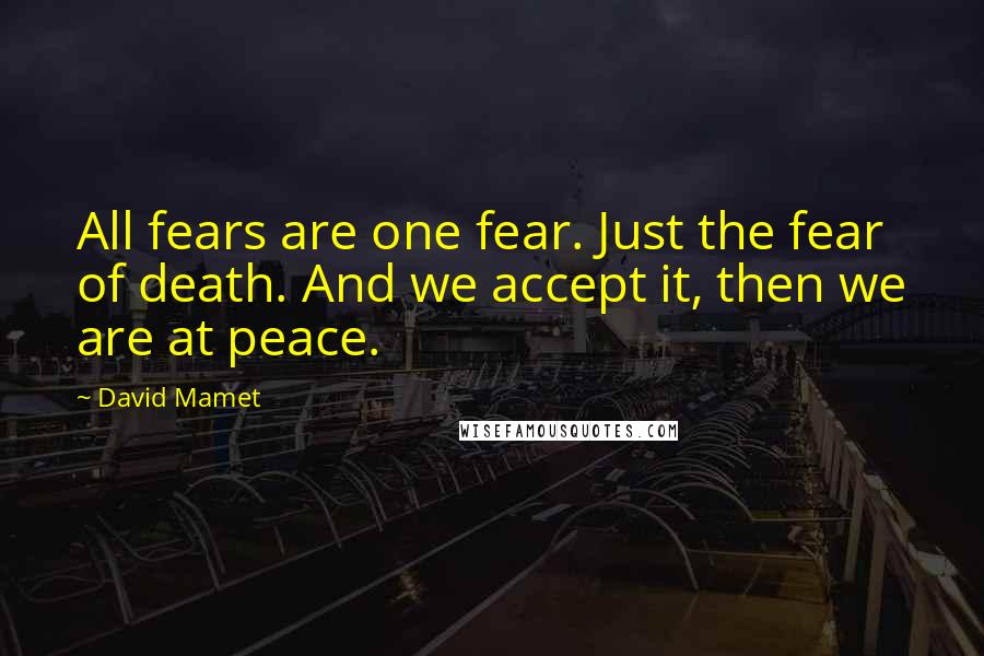 David Mamet Quotes: All fears are one fear. Just the fear of death. And we accept it, then we are at peace.