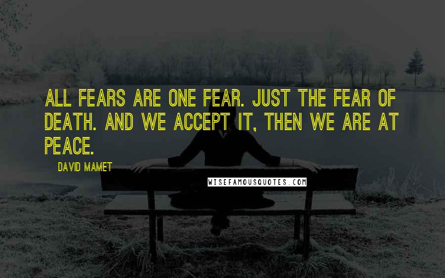 David Mamet Quotes: All fears are one fear. Just the fear of death. And we accept it, then we are at peace.