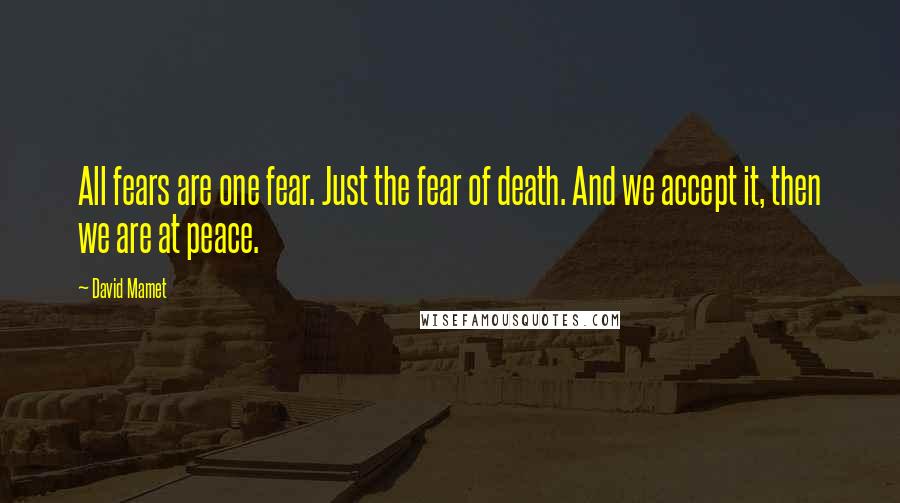 David Mamet Quotes: All fears are one fear. Just the fear of death. And we accept it, then we are at peace.
