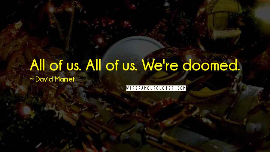 David Mamet Quotes: All of us. All of us. We're doomed.