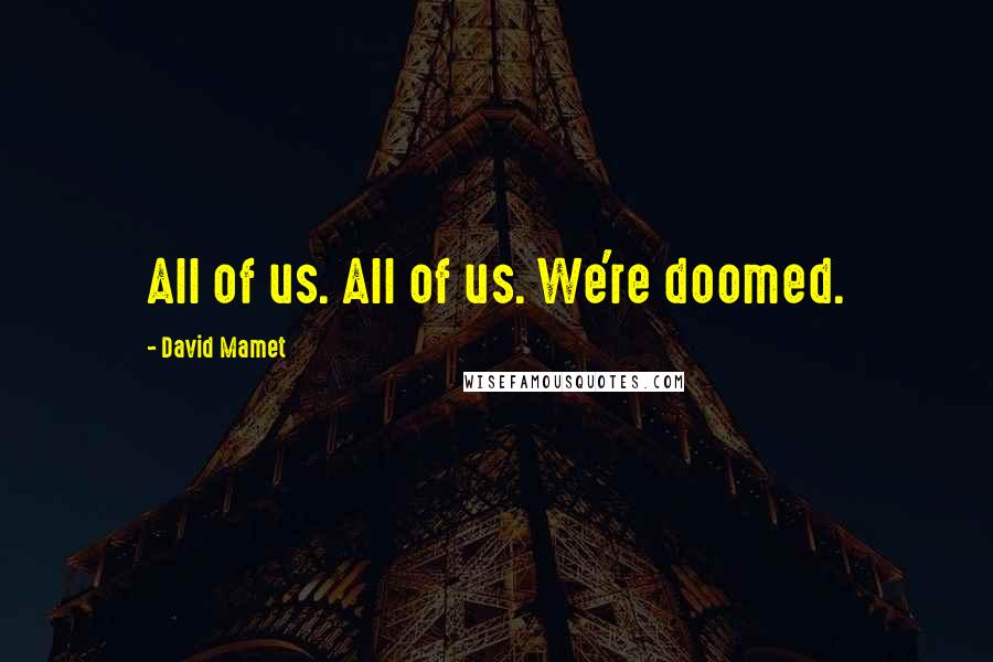 David Mamet Quotes: All of us. All of us. We're doomed.