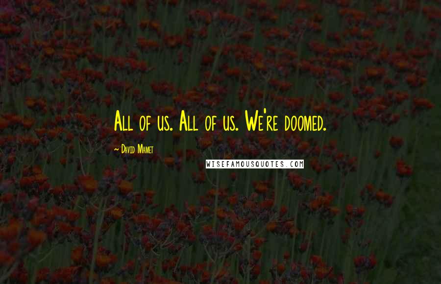 David Mamet Quotes: All of us. All of us. We're doomed.