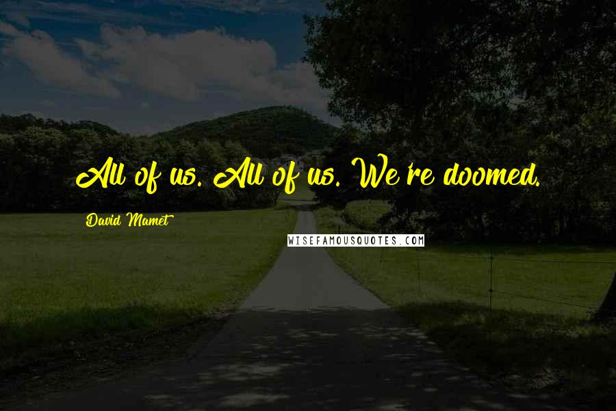 David Mamet Quotes: All of us. All of us. We're doomed.