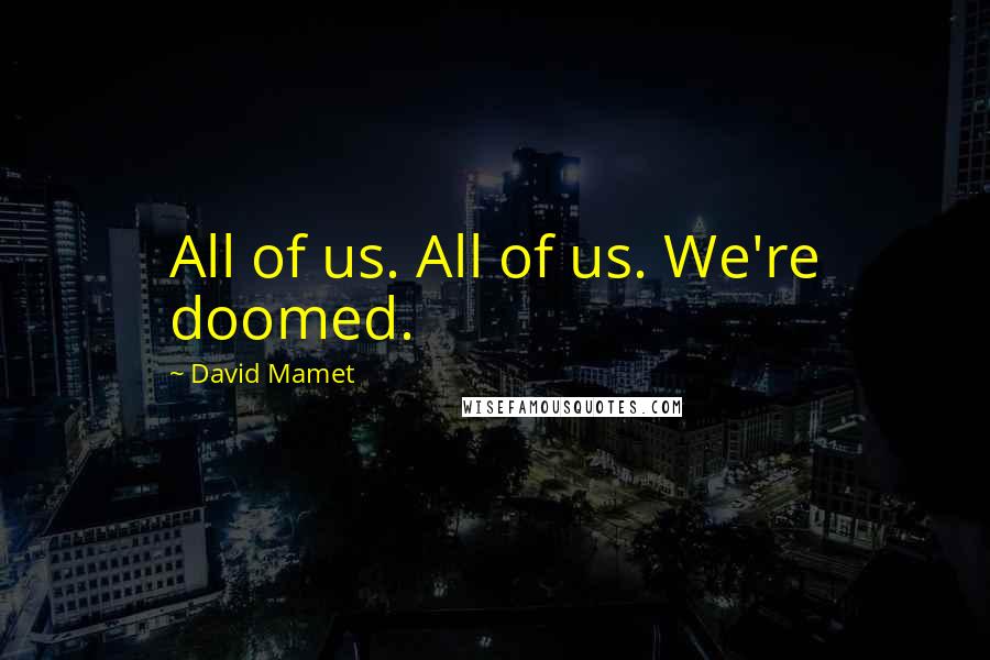 David Mamet Quotes: All of us. All of us. We're doomed.