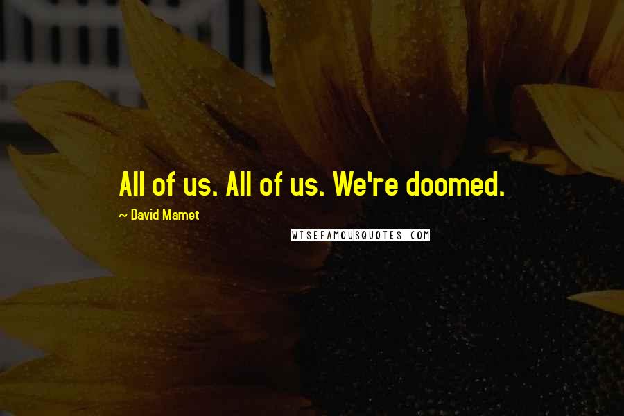 David Mamet Quotes: All of us. All of us. We're doomed.