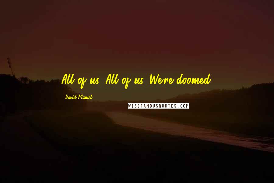 David Mamet Quotes: All of us. All of us. We're doomed.