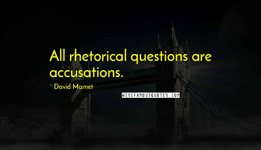 David Mamet Quotes: All rhetorical questions are accusations.