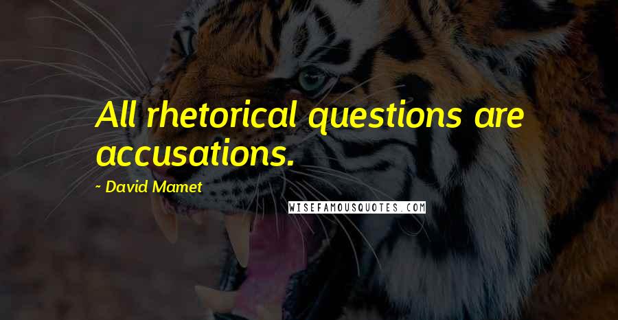 David Mamet Quotes: All rhetorical questions are accusations.