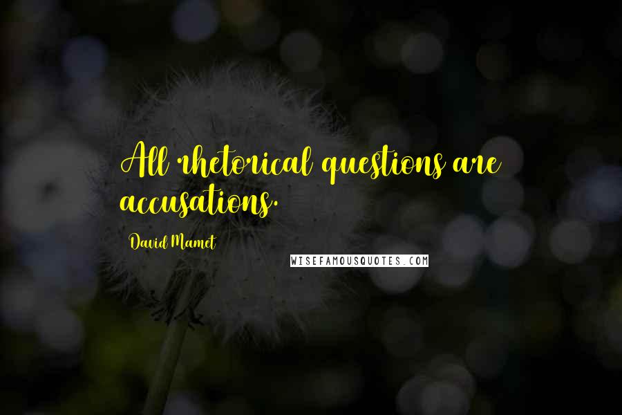 David Mamet Quotes: All rhetorical questions are accusations.