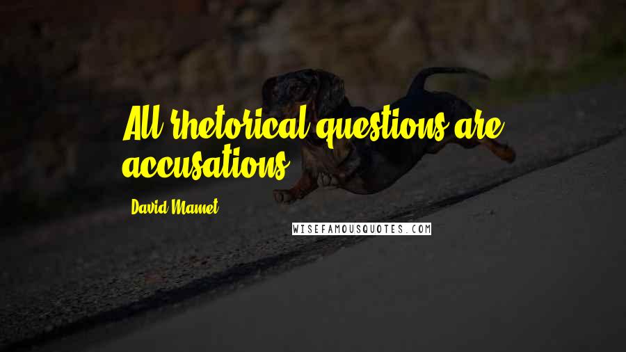 David Mamet Quotes: All rhetorical questions are accusations.