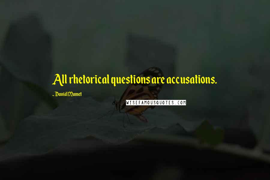 David Mamet Quotes: All rhetorical questions are accusations.