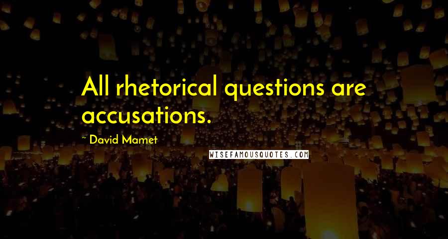 David Mamet Quotes: All rhetorical questions are accusations.